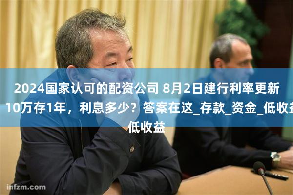 2024国家认可的配资公司 8月2日建行利率更新：10万存1年，利息多少？答案在这_存款_资金_低收益