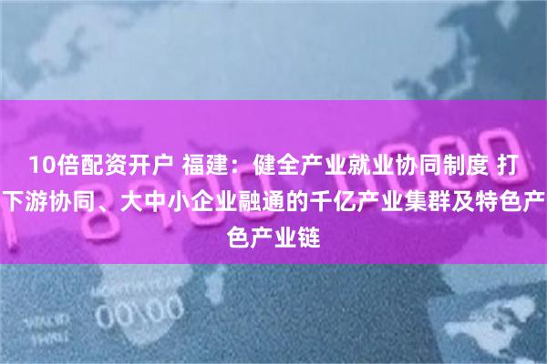 10倍配资开户 福建：健全产业就业协同制度 打造上下游协同、大中小企业融通的千亿产业集群及特色产业链