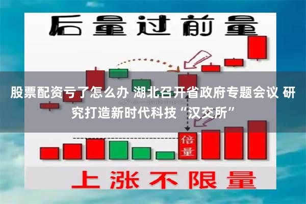 股票配资亏了怎么办 湖北召开省政府专题会议 研究打造新时代科技“汉交所”