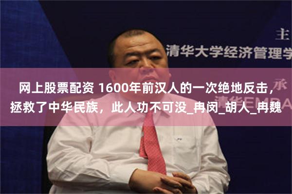网上股票配资 1600年前汉人的一次绝地反击，拯救了中华民族，此人功不可没_冉闵_胡人_冉魏