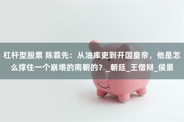 杠杆型股票 陈霸先：从油库吏到开国皇帝，他是怎么撑住一个崩塌的南朝的？_朝廷_王僧辩_侯景