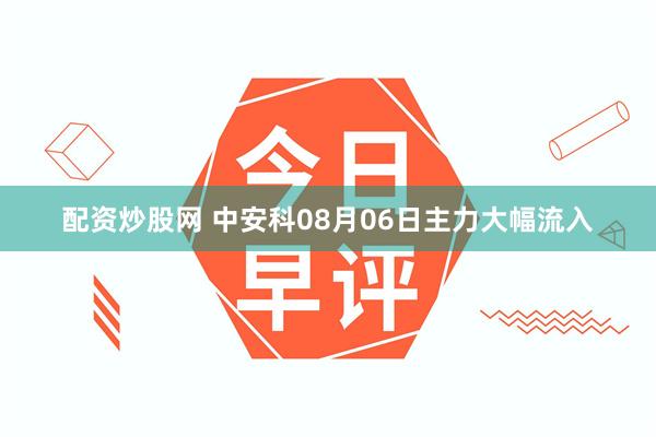 配资炒股网 中安科08月06日主力大幅流入