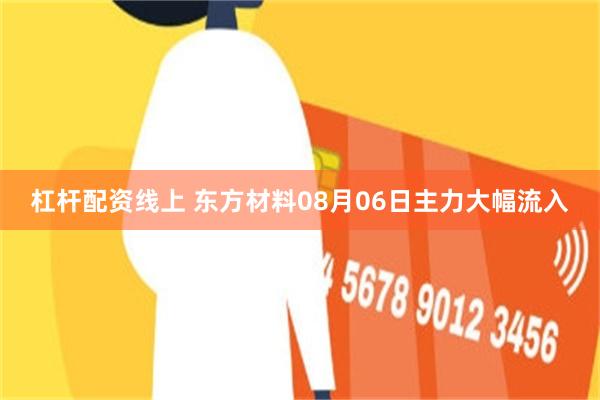 杠杆配资线上 东方材料08月06日主力大幅流入