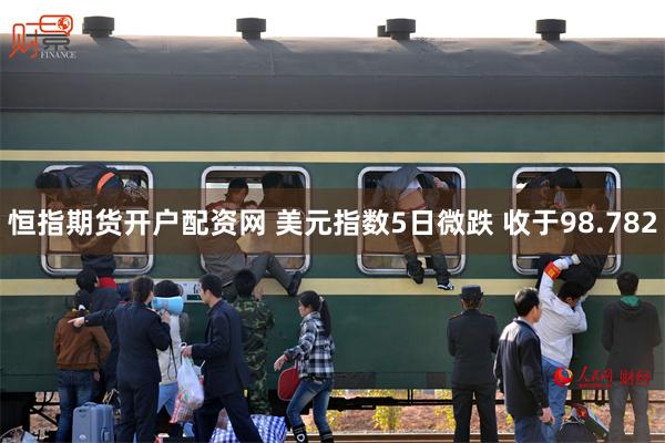 恒指期货开户配资网 美元指数5日微跌 收于98.782