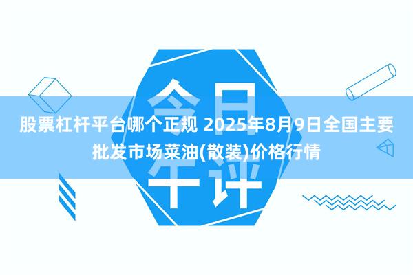 股票杠杆平台哪个正规 2025年8月9日全国主要批发市场菜油(散装)价格行情
