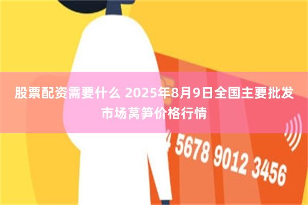 股票配资需要什么 2025年8月9日全国主要批发市场莴笋价格行情