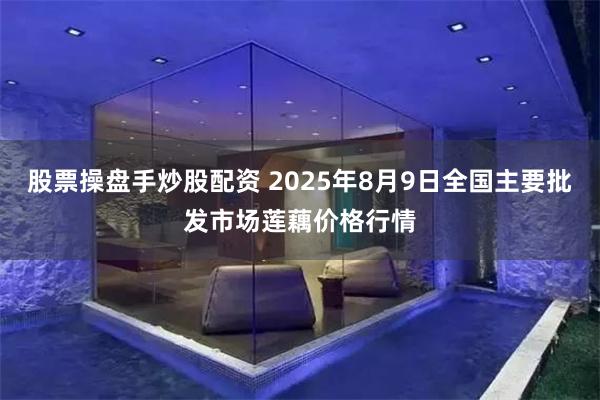 股票操盘手炒股配资 2025年8月9日全国主要批发市场莲藕价格行情