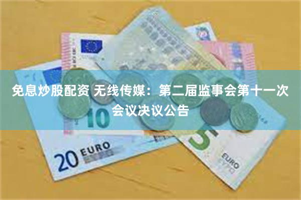 免息炒股配资 无线传媒:第二届监事会第十一次会议决议公告