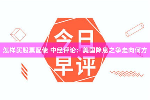 怎样买股票配债 中经评论：美国降息之争走向何方