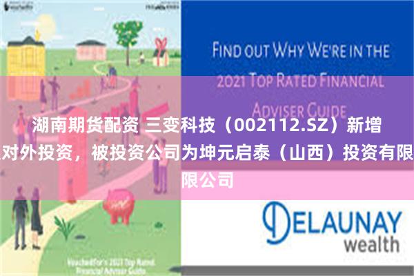 湖南期货配资 三变科技（002112.SZ）新增一起对外投资，被投资公司为坤元启泰（山西）投资有限公司