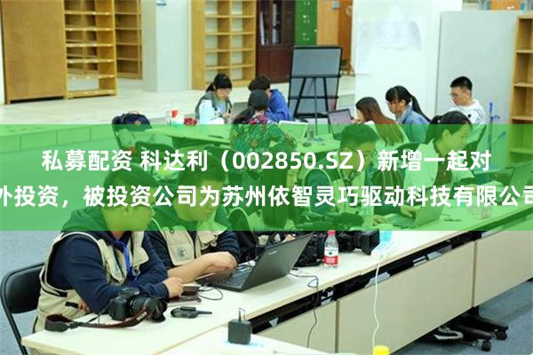 私募配资 科达利（002850.SZ）新增一起对外投资，被投资公司为苏州依智灵巧驱动科技有限公司