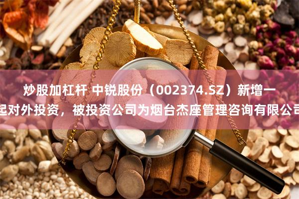 炒股加杠杆 中锐股份（002374.SZ）新增一起对外投资，被投资公司为烟台杰座管理咨询有限公司