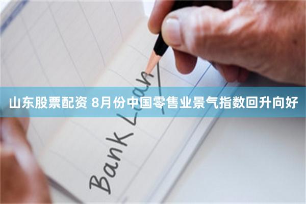 山东股票配资 8月份中国零售业景气指数回升向好