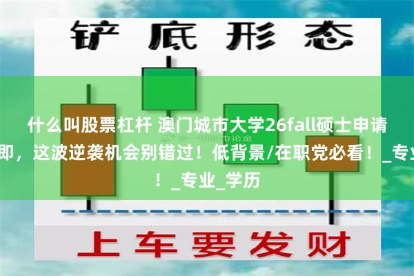 什么叫股票杠杆 澳门城市大学26fall硕士申请开放在即，这波逆袭机会别错过！低背景/在职党必看！_专业_学历