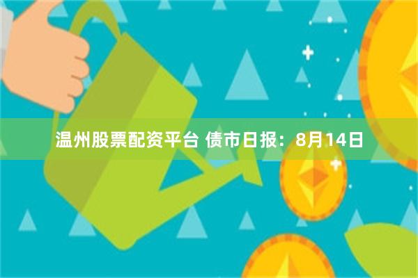 温州股票配资平台 债市日报：8月14日