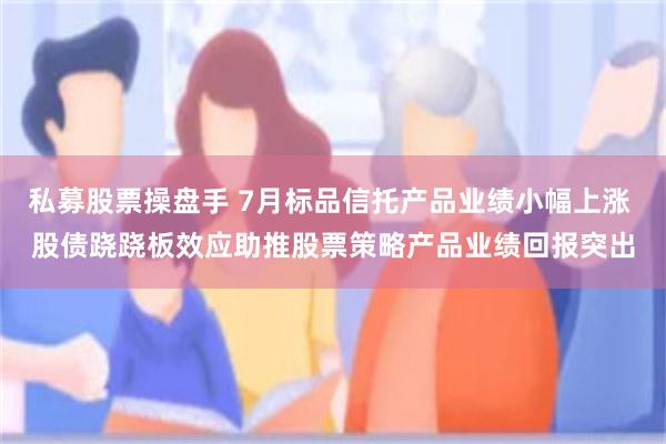 私募股票操盘手 7月标品信托产品业绩小幅上涨 股债跷跷板效应助推股票策略产品业绩回报突出