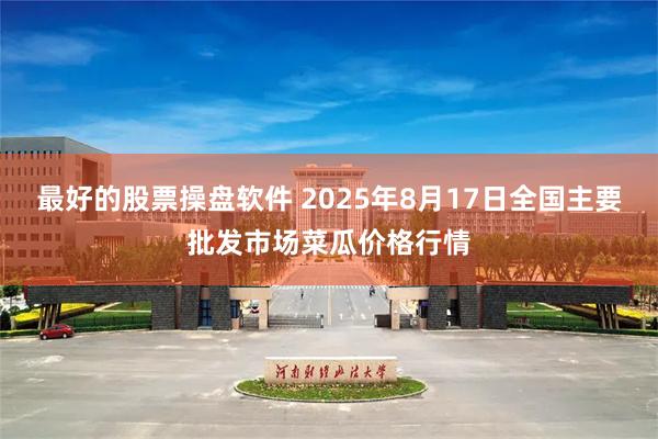 最好的股票操盘软件 2025年8月17日全国主要批发市场菜瓜价格行情
