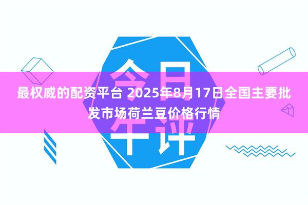 最权威的配资平台 2025年8月17日全国主要批发市场荷兰豆价格行情