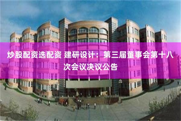 炒股配资选配资 建研设计：第三届董事会第十八次会议决议公告