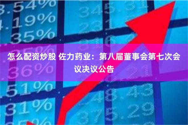 怎么配资炒股 佐力药业：第八届董事会第七次会议决议公告