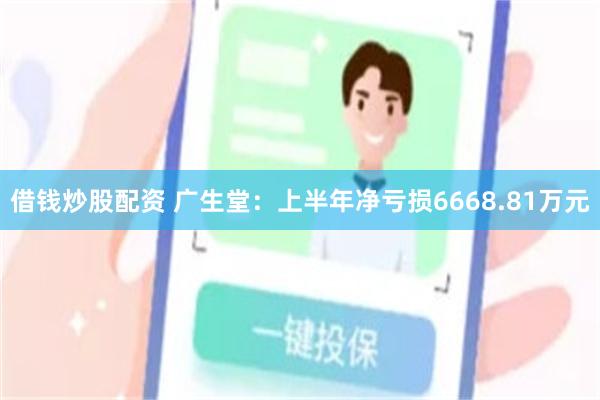 借钱炒股配资 广生堂：上半年净亏损6668.81万元