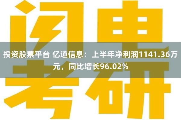 投资股票平台 亿道信息：上半年净利润1141.36万元，同比增长96.02%