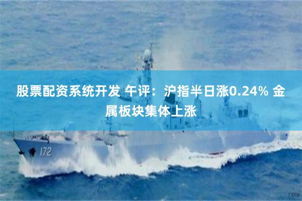股票配资系统开发 午评：沪指半日涨0.24% 金属板块集体上涨