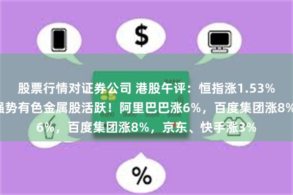 股票行情对证券公司 港股午评：恒指涨1.53%阶段新高，科技股强势有色金属股活跃！阿里巴巴涨6%，百度集团涨8%，京东、快手涨3%