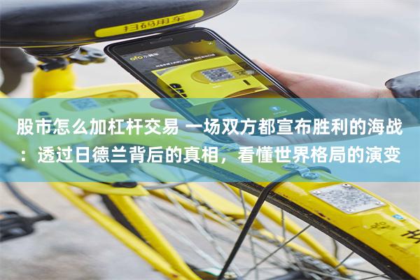 股市怎么加杠杆交易 一场双方都宣布胜利的海战：透过日德兰背后的真相，看懂世界格局的演变