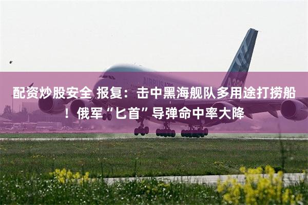 配资炒股安全 报复：击中黑海舰队多用途打捞船！俄军“匕首”导弹命中率大降