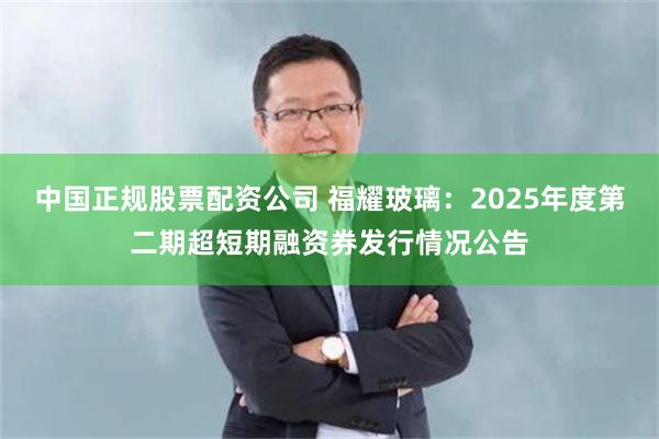 中国正规股票配资公司 福耀玻璃：2025年度第二期超短期融资券发行情况公告