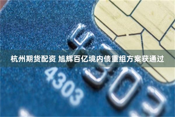 杭州期货配资 旭辉百亿境内债重组方案获通过
