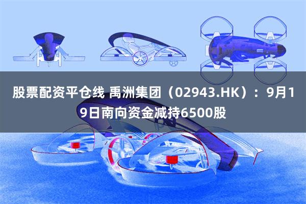 股票配资平仓线 禹洲集团（02943.HK）：9月19日南向资金减持6500股