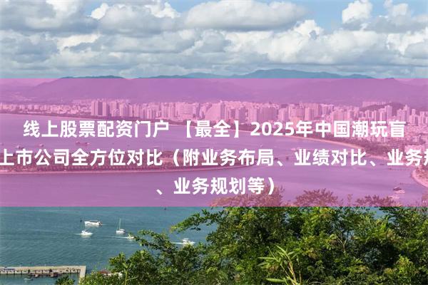 线上股票配资门户 【最全】2025年中国潮玩盲盒行业上市公司全方位对比（附业务布局、业绩对比、业务规划等）