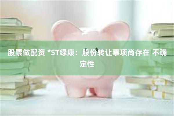 股票做配资 *ST绿康：股份转让事项尚存在 不确定性