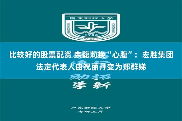 比较好的股票配资 宗馥莉换“心腹”：宏胜集团法定代表人由祝丽丹变为郑群娣