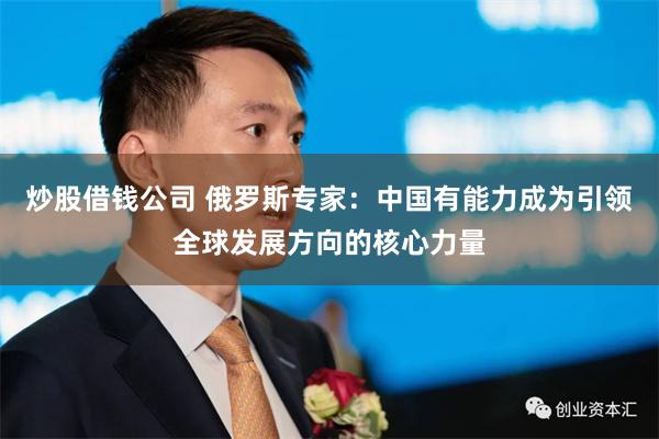 炒股借钱公司 俄罗斯专家：中国有能力成为引领全球发展方向的核心力量