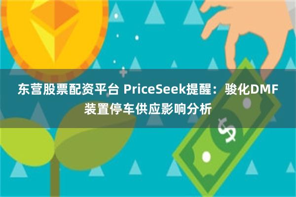 东营股票配资平台 PriceSeek提醒:骏化DMF装置停车供应影响分析