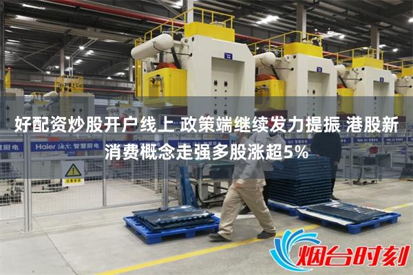 好配资炒股开户线上 政策端继续发力提振 港股新消费概念走强多股涨超5%