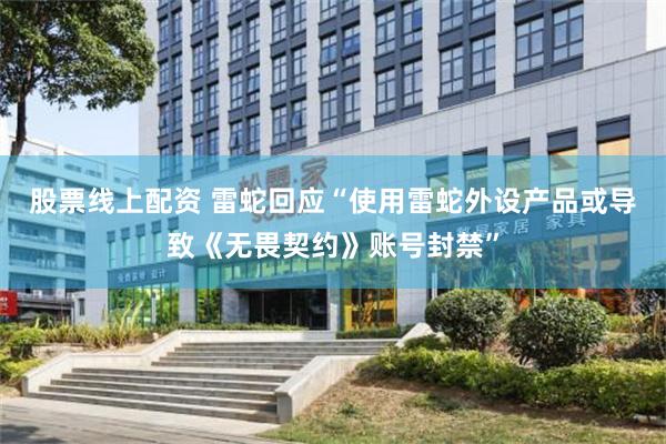 股票线上配资 雷蛇回应“使用雷蛇外设产品或导致《无畏契约》账号封禁”