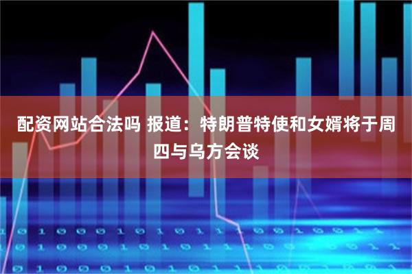 配资网站合法吗 报道:特朗普特使和女婿将于周四与乌方会谈