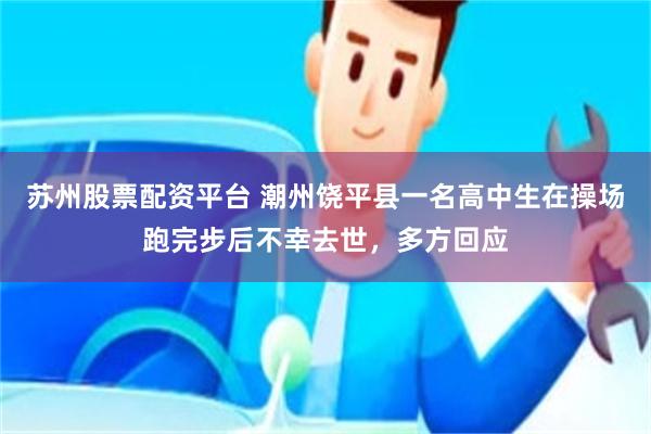 苏州股票配资平台 潮州饶平县一名高中生在操场跑完步后不幸去世，多方回应