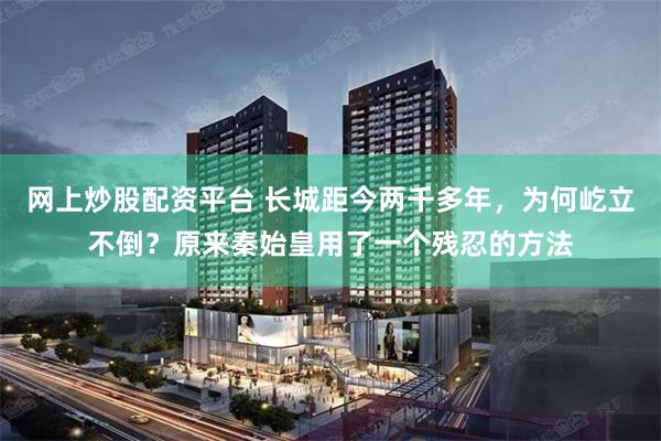 网上炒股配资平台 长城距今两千多年，为何屹立不倒？原来秦始皇用了一个残忍的方法
