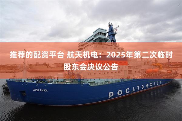 推荐的配资平台 航天机电：2025年第二次临时股东会决议公告