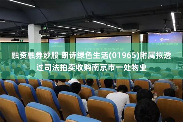 融资融券炒股 朗诗绿色生活(01965)附属拟透过司法拍卖收购南京市一处物业