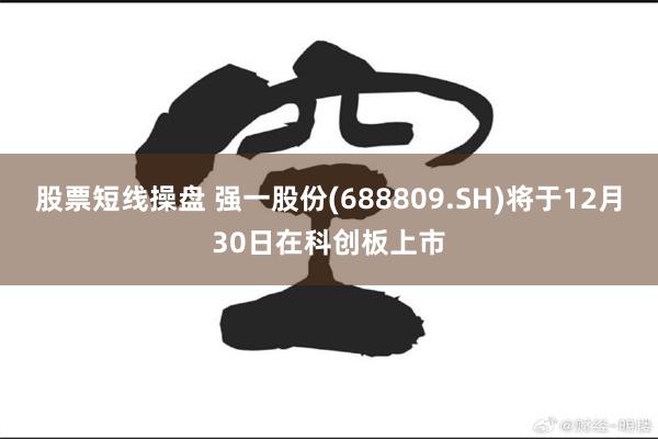 股票短线操盘 强一股份(688809.SH)将于12月30日在科创板上市
