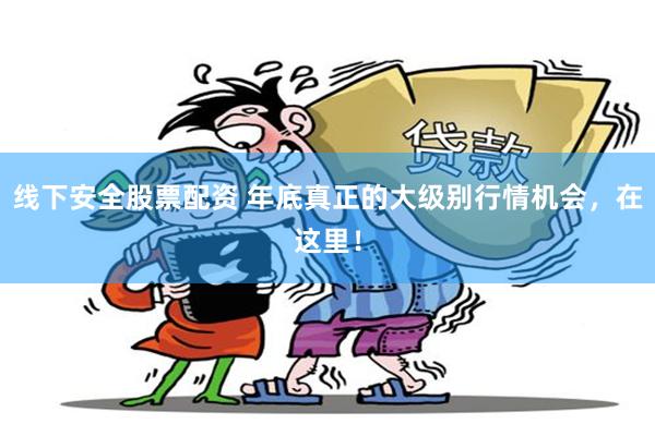 线下安全股票配资 年底真正的大级别行情机会，在这里！