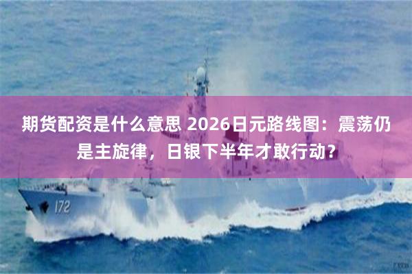 期货配资是什么意思 2026日元路线图：震荡仍是主旋律，日银下半年才敢行动？