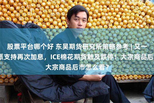 股票平台哪个好 东吴期货研究所策略参考 | 又一美联储鹰派支持再次加息，ICE棉花期货触及跌停！大宗商品后市怎么看？
