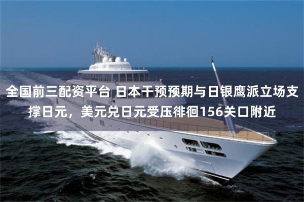全国前三配资平台 日本干预预期与日银鹰派立场支撑日元，美元兑日元受压徘徊156关口附近